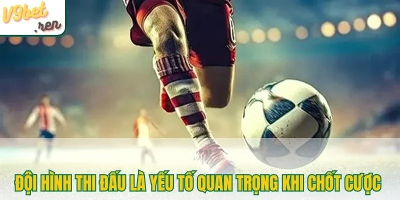 Đội hình thi đấu là yếu tố quan trọng khi chốt cược 