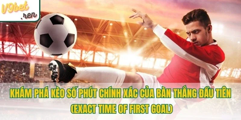 Khám phá kèo số phút chính xác của bàn thắng đầu tiên (Exact Time of First Goal)