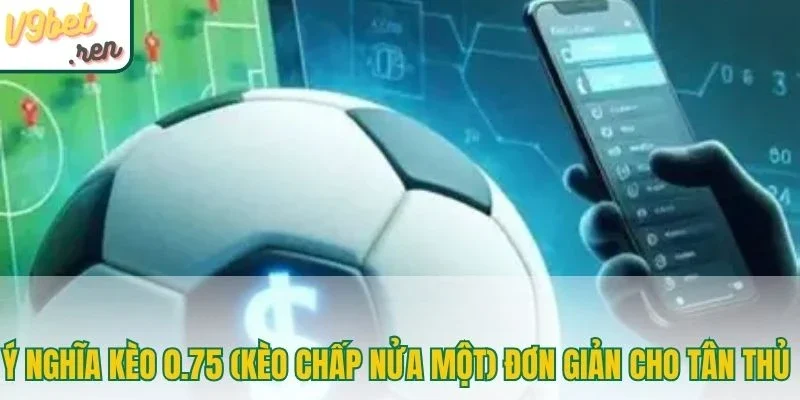 Ý nghĩa kèo 0.75 (kèo chấp nửa một) đơn giản cho tân thủ 